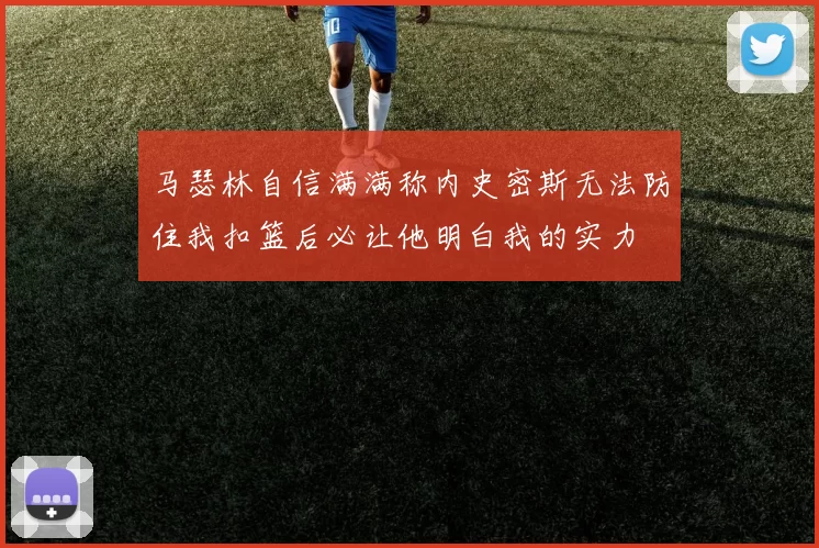 马瑟林自信满满称内史密斯无法防住我扣篮后必让他明白我的实力